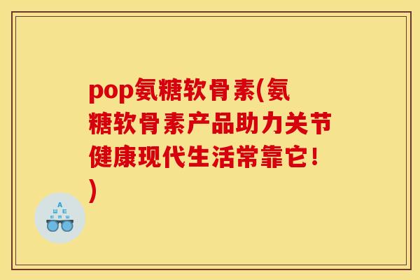 pop氨糖软骨素(氨糖软骨素产品助力关节健康现代生活常靠它！)