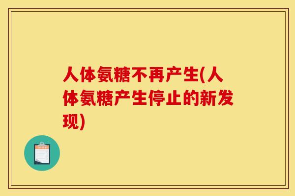 人体氨糖不再产生(人体氨糖产生停止的新发现)