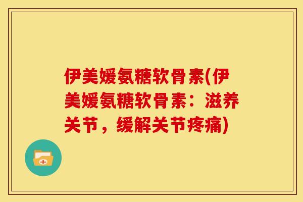 伊美媛氨糖软骨素(伊美媛氨糖软骨素：滋养关节，缓解关节疼痛)