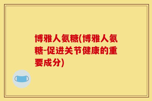 博雅人氨糖(博雅人氨糖-促进关节健康的重要成分)