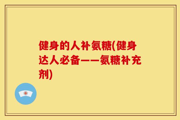 健身的人补氨糖(健身达人必备——氨糖补充剂)