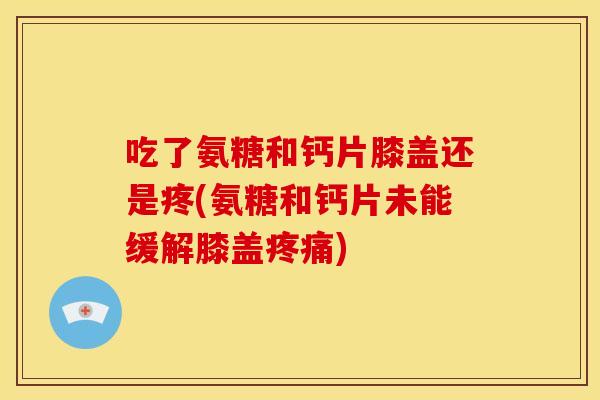 吃了氨糖和钙片膝盖还是疼(氨糖和钙片未能缓解膝盖疼痛)