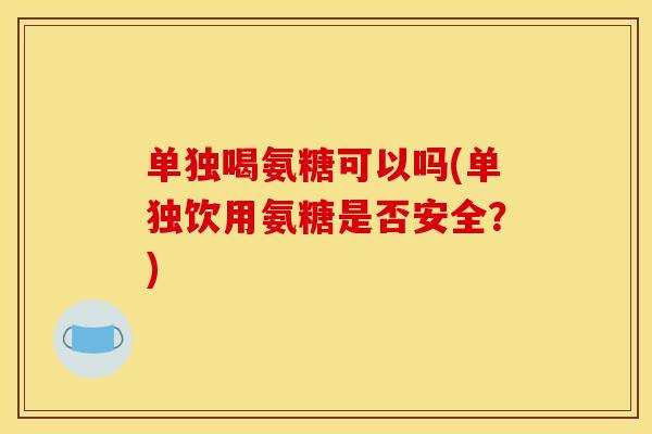 单独喝氨糖可以吗(单独饮用氨糖是否安全？)