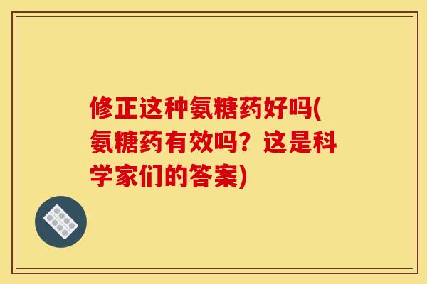 修正这种氨糖药好吗(氨糖药有效吗？这是科学家们的答案)