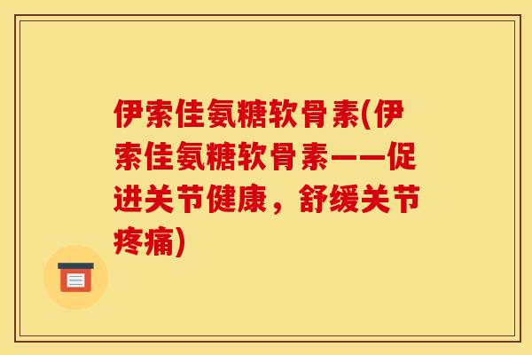 伊索佳氨糖软骨素(伊索佳氨糖软骨素——促进关节健康，舒缓关节疼痛)