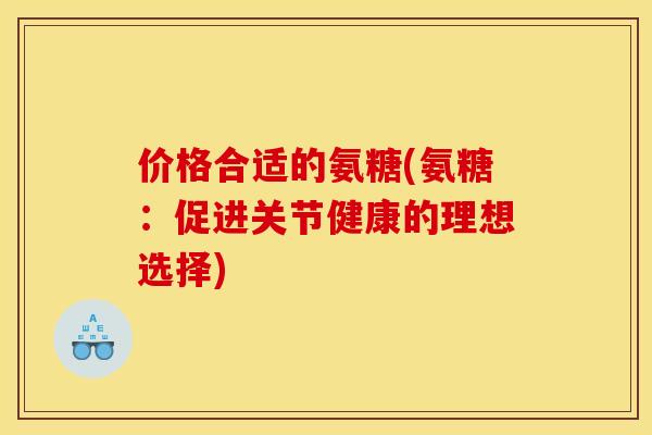 价格合适的氨糖(氨糖：促进关节健康的理想选择)