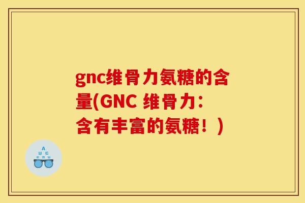 gnc维骨力氨糖的含量(GNC 维骨力：含有丰富的氨糖！)
