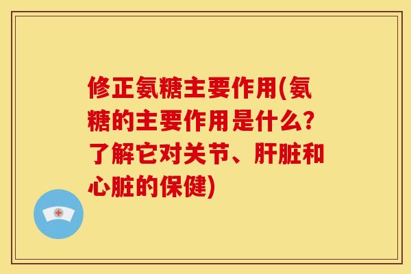 修正氨糖主要作用(氨糖的主要作用是什么？了解它对关节、肝脏和心脏的保健)