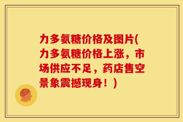 力多氨糖价格及图片(力多氨糖价格上涨，市场供应不足，药店售空景象震撼现身！)
