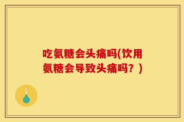 吃氨糖会头痛吗(饮用氨糖会导致头痛吗？)