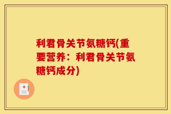 利君骨关节氨糖钙(重要营养：利君骨关节氨糖钙成分)