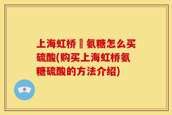 上海虹桥旳氨糖怎么买硫酸(购买上海虹桥氨糖硫酸的方法介绍)
