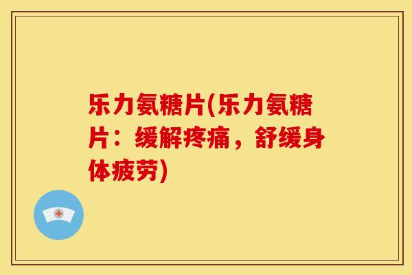 乐力氨糖片(乐力氨糖片：缓解疼痛，舒缓身体疲劳)