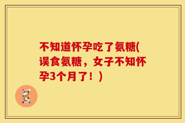 不知道怀孕吃了氨糖(误食氨糖，女子不知怀孕3个月了！)
