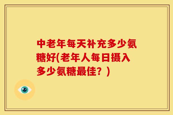 中老年每天补充多少氨糖好(老年人每日摄入多少氨糖最佳？)