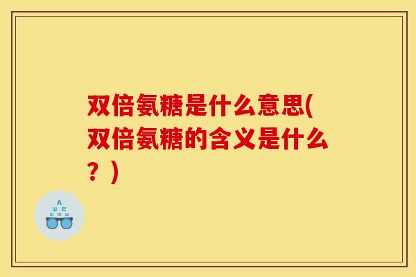 双倍氨糖是什么意思(双倍氨糖的含义是什么？)
