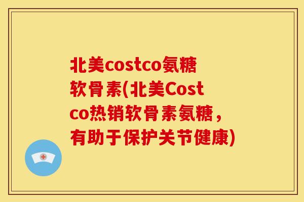 北美costco氨糖软骨素(北美Costco热销软骨素氨糖，有助于保护关节健康)