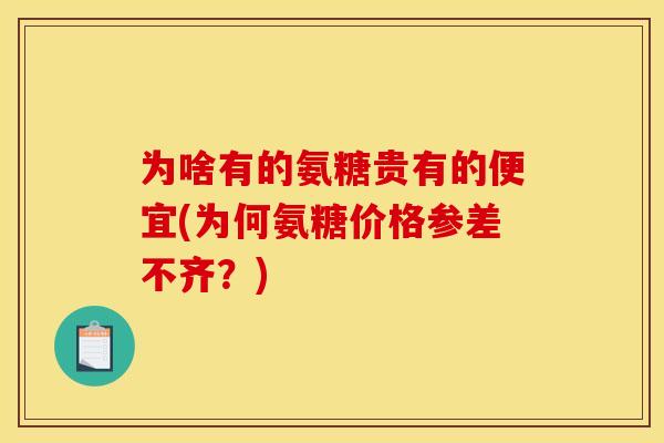 为啥有的氨糖贵有的便宜(为何氨糖价格参差不齐？)