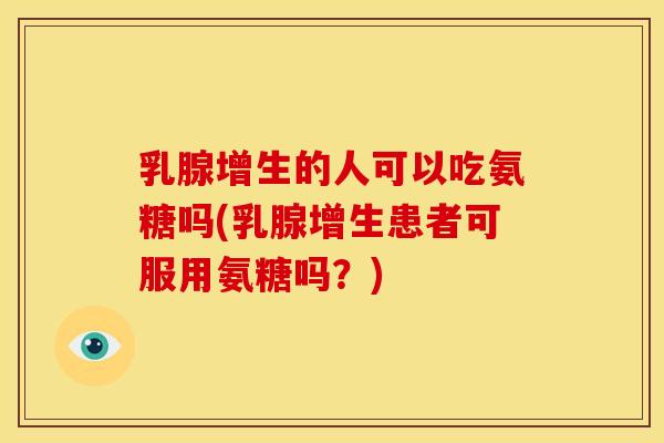 乳腺增生的人可以吃氨糖吗(乳腺增生患者可服用氨糖吗？)