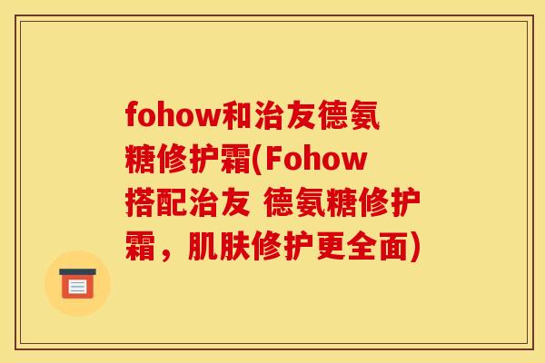 fohow和治友德氨糖修护霜(Fohow搭配治友 德氨糖修护霜，肌肤修护更全面)