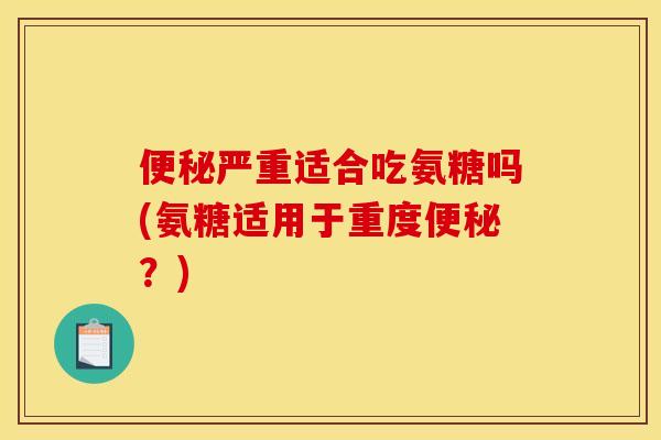 便秘严重适合吃氨糖吗(氨糖适用于重度便秘？)