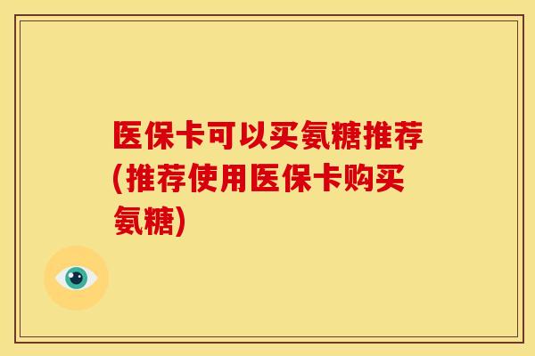 医保卡可以买氨糖推荐(推荐使用医保卡购买氨糖)