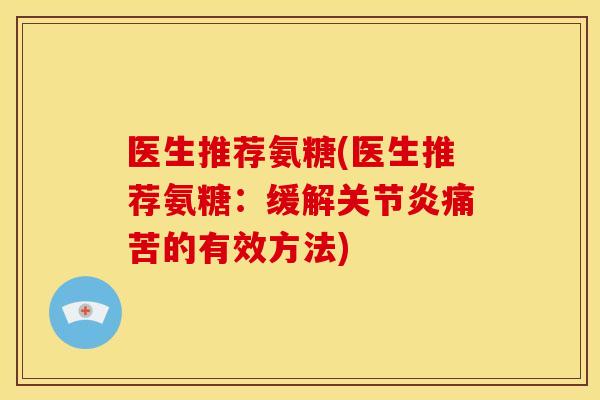 医生推荐氨糖(医生推荐氨糖：缓解关节炎痛苦的有效方法)