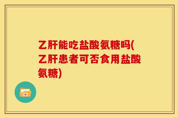 乙肝能吃盐酸氨糖吗(乙肝患者可否食用盐酸氨糖)