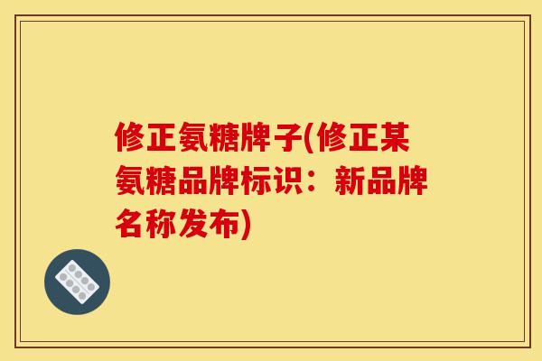 修正氨糖牌子(修正某氨糖品牌标识：新品牌名称发布)