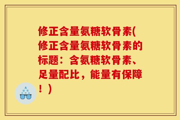 修正含量氨糖软骨素(修正含量氨糖软骨素的标题：含氨糖软骨素、足量配比，能量有保障！)