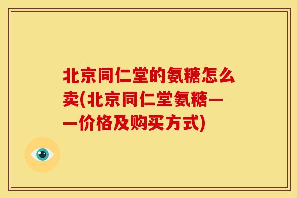 北京同仁堂的氨糖怎么卖(北京同仁堂氨糖——价格及购买方式)