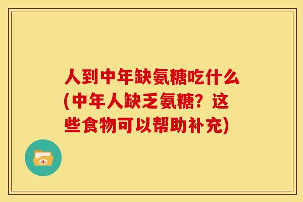 人到中年缺氨糖吃什么(中年人缺乏氨糖？这些食物可以帮助补充)