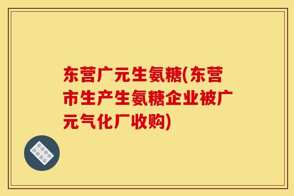 东营广元生氨糖(东营市生产生氨糖企业被广元气化厂收购)