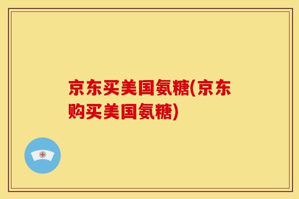 京东买美国氨糖(京东购买美国氨糖)