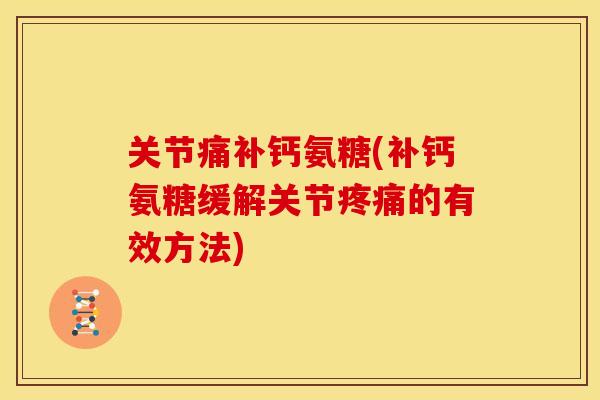 关节痛补钙氨糖(补钙氨糖缓解关节疼痛的有效方法)