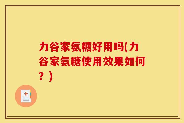 力谷家氨糖好用吗(力谷家氨糖使用效果如何？)
