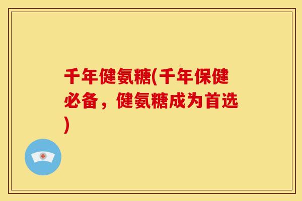 千年健氨糖(千年保健必备，健氨糖成为首选)