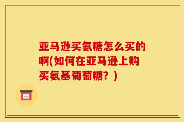 亚马逊买氨糖怎么买的啊(如何在亚马逊上购买氨基葡萄糖？)