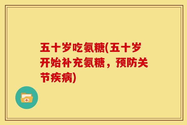 五十岁吃氨糖(五十岁开始补充氨糖，预防关节疾病)