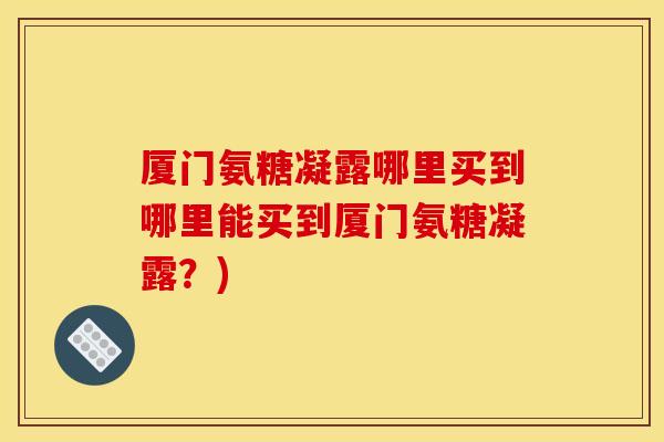 厦门氨糖凝露哪里买到哪里能买到厦门氨糖凝露？)