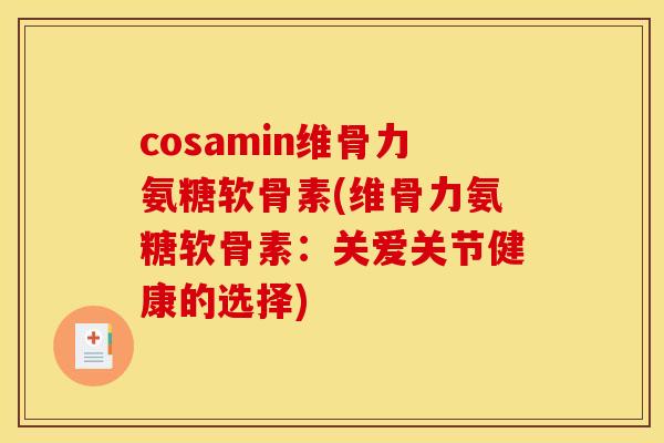 cosamin维骨力氨糖软骨素(维骨力氨糖软骨素：关爱关节健康的选择)