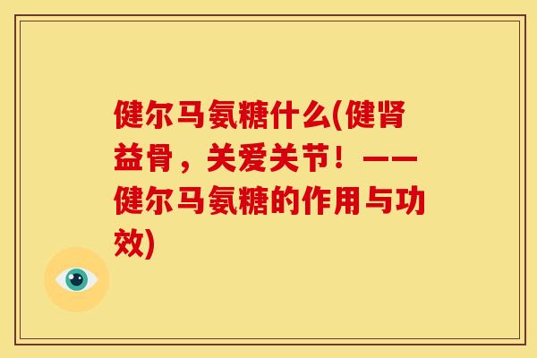 健尔马氨糖什么(健肾益骨，关爱关节！——健尔马氨糖的作用与功效)
