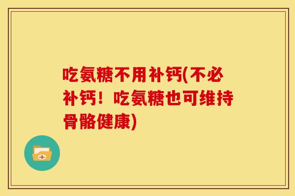 吃氨糖不用补钙(不必补钙！吃氨糖也可维持骨骼健康)