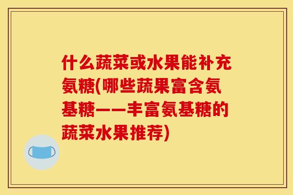 什么蔬菜或水果能补充氨糖(哪些蔬果富含氨基糖——丰富氨基糖的蔬菜水果推荐)