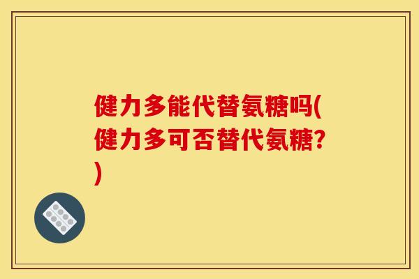 健力多能代替氨糖吗(健力多可否替代氨糖？)