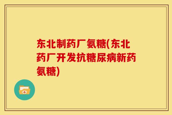 东北制药厂氨糖(东北药厂开发抗糖尿病新药氨糖)