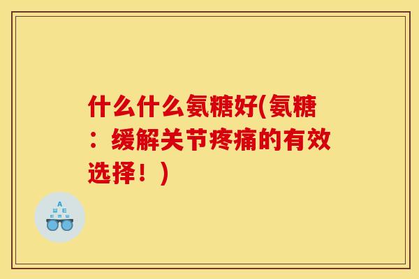 什么什么氨糖好(氨糖：缓解关节疼痛的有效选择！)