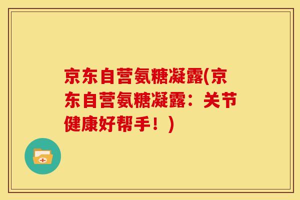 京东自营氨糖凝露(京东自营氨糖凝露：关节健康好帮手！)