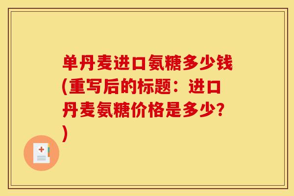 单丹麦进口氨糖多少钱(重写后的标题：进口丹麦氨糖价格是多少？)