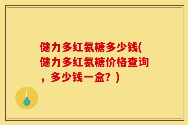 健力多红氨糖多少钱(健力多红氨糖价格查询，多少钱一盒？)